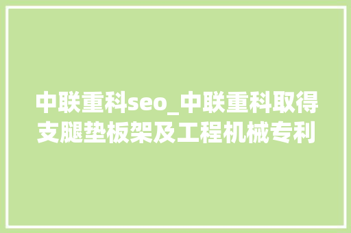 中联重科seo_中联重科取得支腿垫板架及工程机械专利大年夜大年夜缩短了垫板的搬运时间降低了劳动强度省时省力 中联重科seo_中联重科取得支腿垫板架及工程机械专利大年夜大年夜缩短了垫板的搬运时间降低了劳动强度省时省力 百度SEO