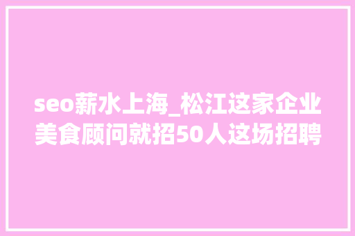 seo薪水上海_松江这家企业美食顾问就招50人这场招聘会职等你来 seo薪水上海_松江这家企业美食顾问就招50人这场招聘会职等你来 SEO关键词
