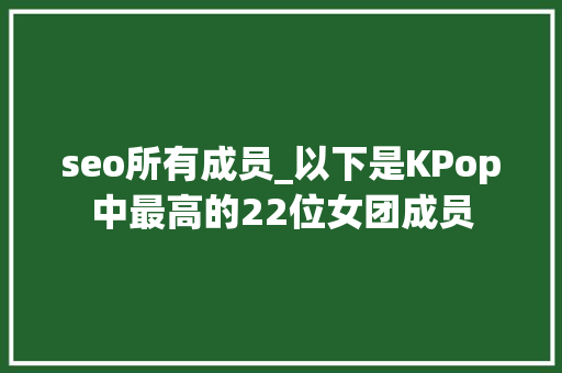 seo所有成员_以下是KPop中最高的22位女团成员