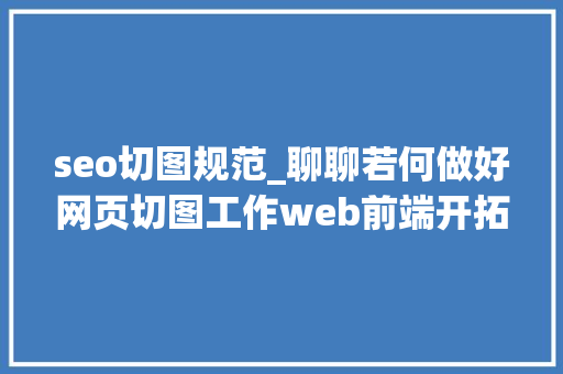 seo切图规范_聊聊若何做好网页切图工作web前端开拓需要留心哪些问题事项 seo切图规范_聊聊若何做好网页切图工作web前端开拓需要留心哪些问题事项 搜狗SEO