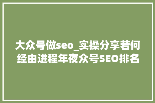 大众号做seo_实操分享若何经由进程年夜众号SEO排名优化获取精准垂直流量 大众号做seo_实操分享若何经由进程年夜众号SEO排名优化获取精准垂直流量 百度SEO