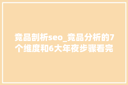 竞品剖析seo_竞品分析的7个维度和6大年夜步骤看完即可做出引诱知足的竞品分析 竞品剖析seo_竞品分析的7个维度和6大年夜步骤看完即可做出引诱知足的竞品分析 神马SEO