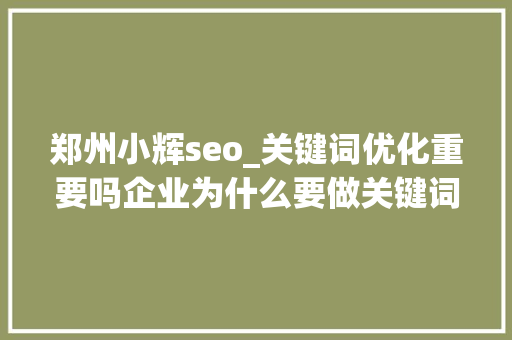郑州小辉seo_关键词优化重要吗企业为什么要做关键词的优化呢 郑州小辉seo_关键词优化重要吗企业为什么要做关键词的优化呢 网站建设公司