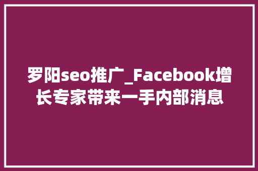 罗阳seo推广_Facebook增长专家带来一手内部消息 罗阳seo推广_Facebook增长专家带来一手内部消息 百度SEO