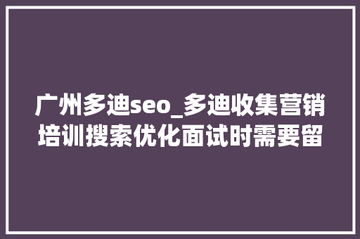 广州多迪seo_多迪收集营销培训搜索优化面试时需要留心哪些问题 广州多迪seo_多迪收集营销培训搜索优化面试时需要留心哪些问题 搜狗SEO