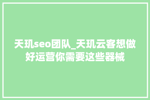 天玑seo团队_天玑云客想做好运营你需要这些器械 天玑seo团队_天玑云客想做好运营你需要这些器械 神马SEO