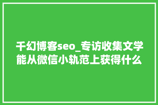 千幻博客seo_专访收集文学能从微信小轨范上获得什么 千幻博客seo_专访收集文学能从微信小轨范上获得什么 搜狗SEO