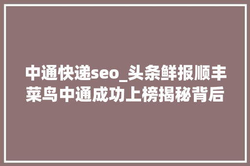 中通快递seo_头条鲜报顺丰菜鸟中通成功上榜揭秘背后SEO技巧 中通快递seo_头条鲜报顺丰菜鸟中通成功上榜揭秘背后SEO技巧 神马SEO