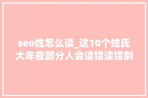 seo姓怎么读_这10个姓氏大年夜部分人会读错读错别人的姓最难堪 seo姓怎么读_这10个姓氏大年夜部分人会读错读错别人的姓最难堪 SEO关键词
