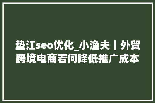 垫江seo优化_小渔夫｜外贸跨境电商若何降低推广成本 垫江seo优化_小渔夫｜外贸跨境电商若何降低推广成本 搜狗SEO