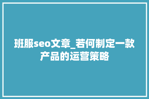 班服seo文章_若何制定一款产品的运营策略 班服seo文章_若何制定一款产品的运营策略 百度SEO