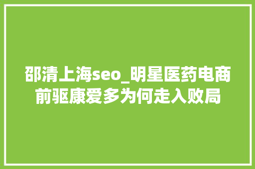 邵清上海seo_明星医药电商前驱康爱多为何走入败局 邵清上海seo_明星医药电商前驱康爱多为何走入败局 搜狗SEO