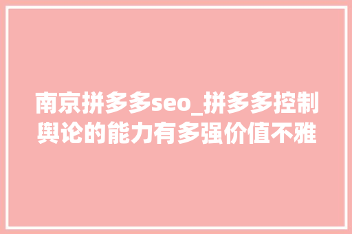 南京拼多多seo_拼多多控制舆论的能力有多强价值不雅观就有多脏 南京拼多多seo_拼多多控制舆论的能力有多强价值不雅观就有多脏 搜狗SEO