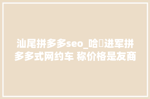 汕尾拼多多seo_哈啰进军拼多多式网约车 称价格是友商6折 汕尾拼多多seo_哈啰进军拼多多式网约车 称价格是友商6折 网站建设公司