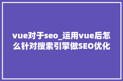 vue对于seo_运用vue后怎么针对搜索引擎做SEO优化 vue对于seo_运用vue后怎么针对搜索引擎做SEO优化 网站建设公司