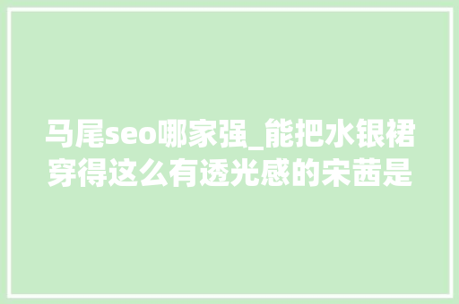 马尾seo哪家强_能把水银裙穿得这么有透光感的宋茜是第一个这腰真的绝了 马尾seo哪家强_能把水银裙穿得这么有透光感的宋茜是第一个这腰真的绝了 搜狗SEO