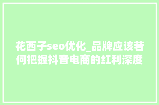 花西子seo优化_品牌应该若何把握抖音电商的红利深度拆解花西子若何经由进程抖音电商一年发卖1亿 花西子seo优化_品牌应该若何把握抖音电商的红利深度拆解花西子若何经由进程抖音电商一年发卖1亿 神马SEO