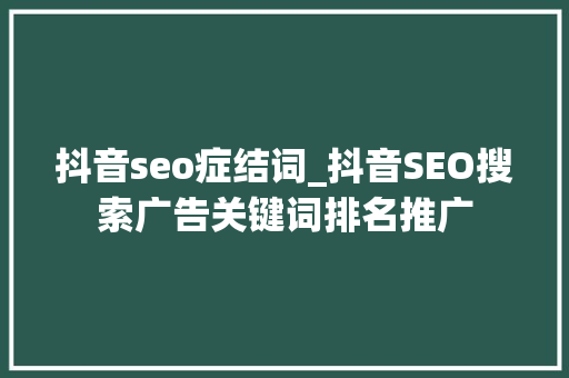 抖音seo症结词_抖音SEO搜索广告关键词排名推广 抖音seo症结词_抖音SEO搜索广告关键词排名推广 神马SEO