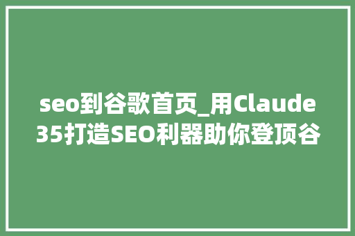 seo到谷歌首页_用Claude35打造SEO利器助你登顶谷歌首页 seo到谷歌首页_用Claude35打造SEO利器助你登顶谷歌首页 神马SEO