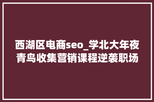 西湖区电商seo_学北大年夜青鸟收集营销课程逆袭职场成功跳槽转行 西湖区电商seo_学北大年夜青鸟收集营销课程逆袭职场成功跳槽转行 百度SEO