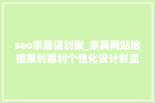 seo家居谋划案_家具网站培植策划筹划个性化设计彰显品牌特色与风格 seo家居谋划案_家具网站培植策划筹划个性化设计彰显品牌特色与风格 神马SEO