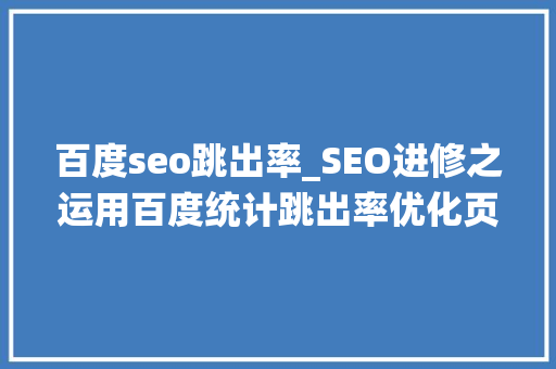 百度seo跳出率_SEO进修之运用百度统计跳出率优化页面增加访问深度和时间 百度seo跳出率_SEO进修之运用百度统计跳出率优化页面增加访问深度和时间 必应SEO
