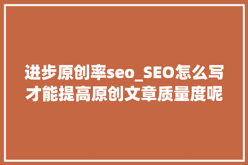 进步原创率seo_SEO怎么写才能提高原创文章质量度呢竹晨收集 进步原创率seo_SEO怎么写才能提高原创文章质量度呢竹晨收集 神马SEO
