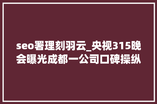 seo署理刻羽云_央视315晚会曝光成都一公司口碑操纵 记者深夜查询访问 seo署理刻羽云_央视315晚会曝光成都一公司口碑操纵 记者深夜查询访问 必应SEO