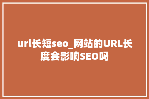 url长短seo_网站的URL长度会影响SEO吗 url长短seo_网站的URL长度会影响SEO吗 搜狗SEO