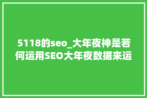 5118的seo_大年夜神是若何运用SEO大年夜数据来运营的这十八篇文章一一讲述 5118的seo_大年夜神是若何运用SEO大年夜数据来运营的这十八篇文章一一讲述 SEO关键词