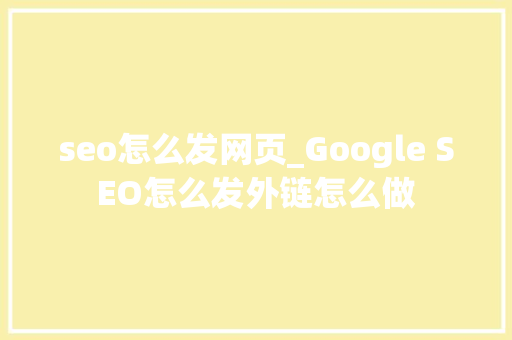 seo怎么发网页_Google SEO怎么发外链怎么做 seo怎么发网页_Google SEO怎么发外链怎么做 SEO关键词