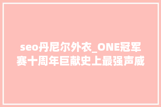 seo丹尼尔外衣_ONE冠军赛十周年巨献史上最强声威不容错过