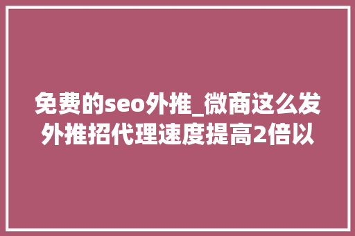 免费的seo外推_微商这么发外推招代理速度提高2倍以上 免费的seo外推_微商这么发外推招代理速度提高2倍以上 搜狗SEO