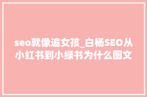 seo就像追女孩_白杨SEO从小红书到小绿书为什么图文内容搞精准流量更随意马虎 seo就像追女孩_白杨SEO从小红书到小绿书为什么图文内容搞精准流量更随意马虎 网站建设公司