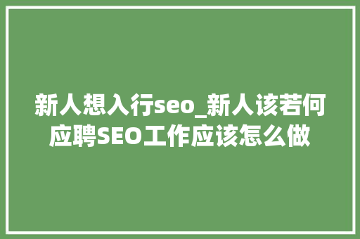 新人想入行seo_新人该若何应聘SEO工作应该怎么做 必应SEO 新人想入行seo_新人该若何应聘SEO工作应该怎么做 新人想入行seo_新人该若何应聘SEO工作应该怎么做 必应SEO