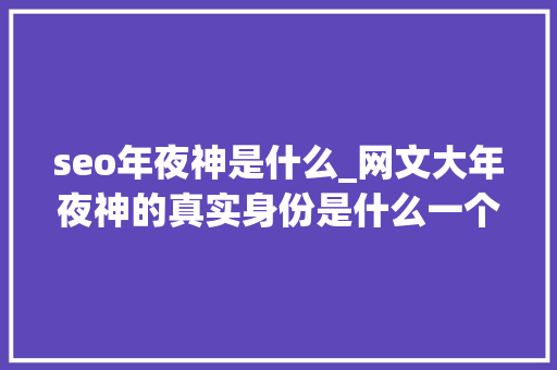 seo年夜神是什么_网文大年夜神的真实身份是什么一个比一个离谱真是大年夜开眼界了 seo年夜神是什么_网文大年夜神的真实身份是什么一个比一个离谱真是大年夜开眼界了 SEO关键词