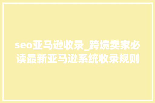 seo亚马逊收录_跨境卖家必读最新亚马逊系统收录规则以及留心事项 seo亚马逊收录_跨境卖家必读最新亚马逊系统收录规则以及留心事项 神马SEO