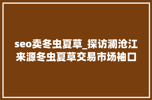 seo卖冬虫夏草_探访澜沧江来源冬虫夏草交易市场袖口议价与新成长并存 seo卖冬虫夏草_探访澜沧江来源冬虫夏草交易市场袖口议价与新成长并存 必应SEO