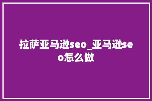 拉萨亚马逊seo_亚马逊seo怎么做 拉萨亚马逊seo_亚马逊seo怎么做 搜狗SEO