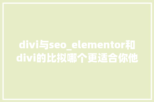 divi与seo_elementor和divi的比拟哪个更适合你他们国产化替代筹划 divi与seo_elementor和divi的比拟哪个更适合你他们国产化替代筹划 SEO关键词