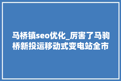 马桥镇seo优化_厉害了马驹桥新投运移动式变电站全市首座相当于60辆发电车 百度SEO 马桥镇seo优化_厉害了马驹桥新投运移动式变电站全市首座相当于60辆发电车 马桥镇seo优化_厉害了马驹桥新投运移动式变电站全市首座相当于60辆发电车 百度SEO