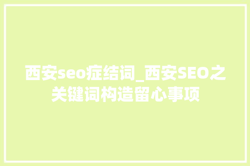 西安seo症结词_西安SEO之关键词构造留心事项 西安seo症结词_西安SEO之关键词构造留心事项 必应SEO
