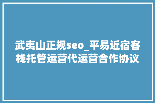 武夷山正规seo_平易近宿客栈托管运营代运营合作协议书合同样板客栈联盟版 武夷山正规seo_平易近宿客栈托管运营代运营合作协议书合同样板客栈联盟版 百度SEO