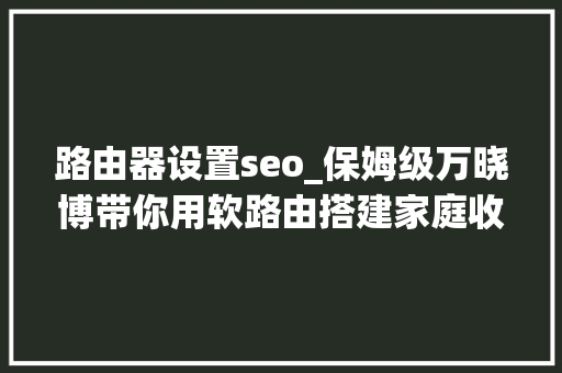 路由器设置seo_保姆级万晓博带你用软路由搭建家庭收集中央第3节安装ikuai 路由器设置seo_保姆级万晓博带你用软路由搭建家庭收集中央第3节安装ikuai 网站建设公司