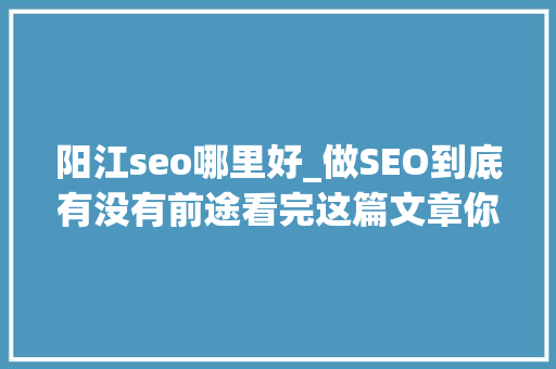 阳江seo哪里好_做SEO到底有没有前途看完这篇文章你就明白了 阳江seo哪里好_做SEO到底有没有前途看完这篇文章你就明白了 百度SEO