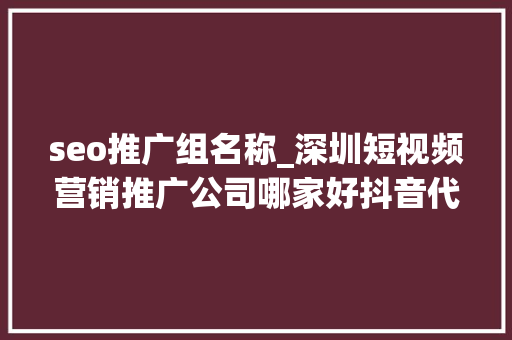 seo推广组名称_深圳短视频营销推广公司哪家好抖音代运营seo推广公司前十名 seo推广组名称_深圳短视频营销推广公司哪家好抖音代运营seo推广公司前十名 百度SEO