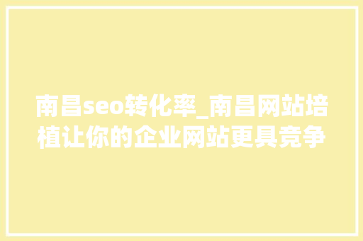 南昌seo转化率_南昌网站培植让你的企业网站更具竞争力 南昌seo转化率_南昌网站培植让你的企业网站更具竞争力 神马SEO