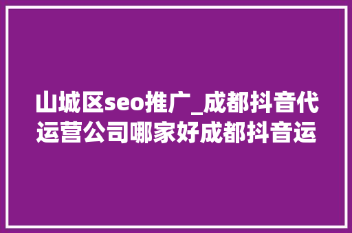 山城区seo推广_成都抖音代运营公司哪家好成都抖音运营推广公司排名 山城区seo推广_成都抖音代运营公司哪家好成都抖音运营推广公司排名 必应SEO