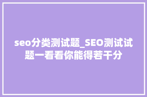 seo分类测试题_SEO测试试题一看看你能得若干分 seo分类测试题_SEO测试试题一看看你能得若干分 必应SEO
