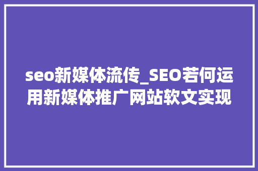 seo新媒体流传_SEO若何运用新媒体推广网站软文实现最大年夜化传播 seo新媒体流传_SEO若何运用新媒体推广网站软文实现最大年夜化传播 搜狗SEO